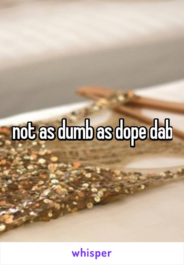 not as dumb as dope dab