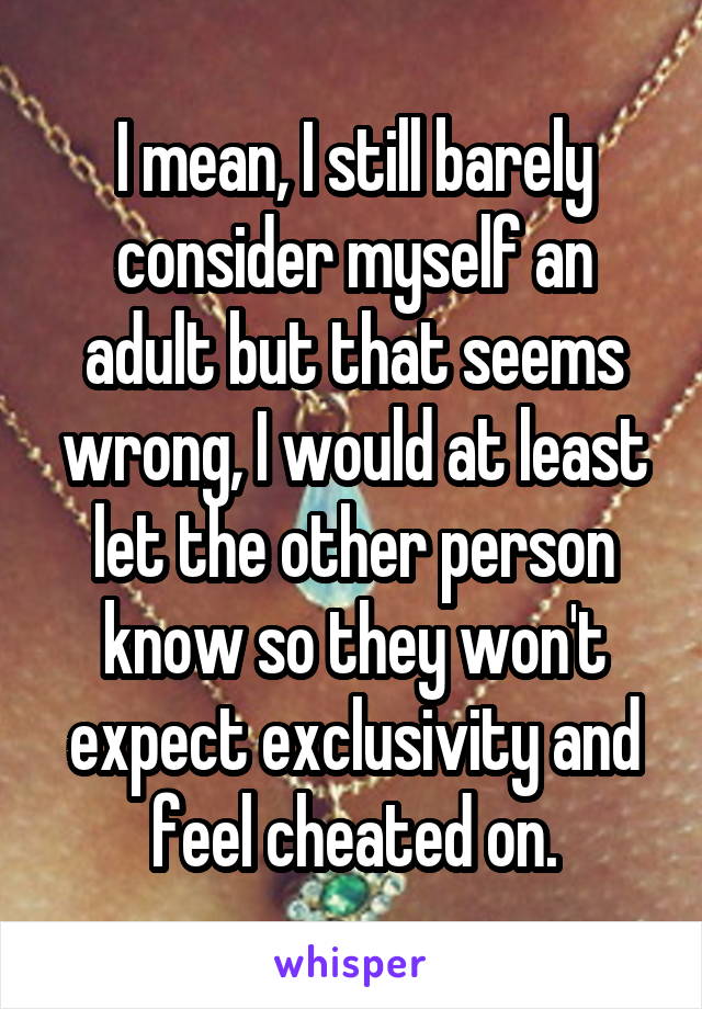 I mean, I still barely consider myself an adult but that seems wrong, I would at least let the other person know so they won't expect exclusivity and feel cheated on.