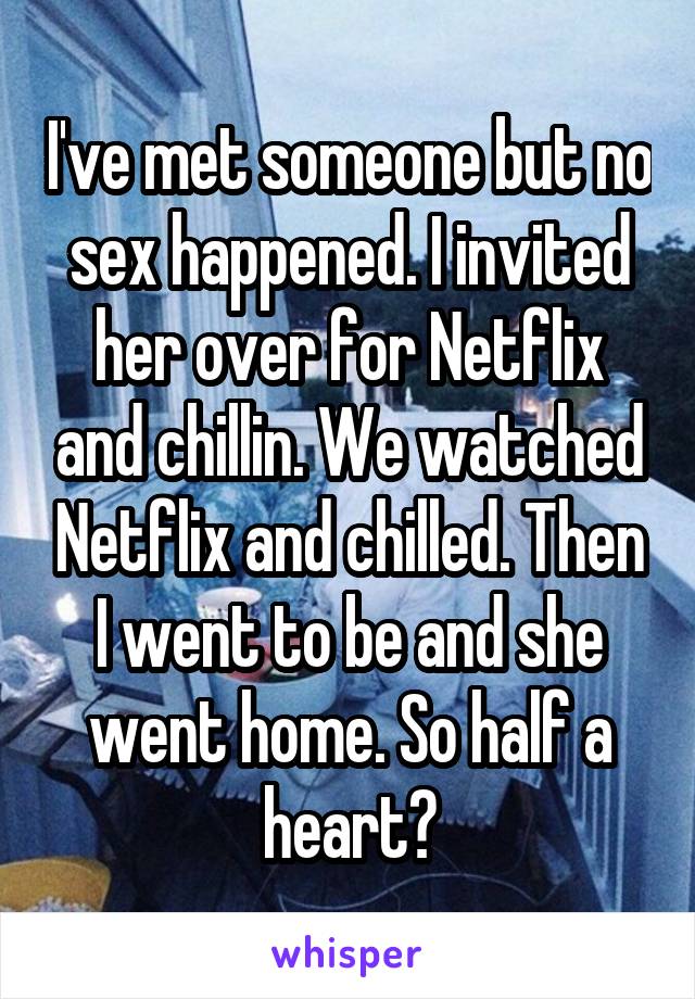 I've met someone but no sex happened. I invited her over for Netflix and chillin. We watched Netflix and chilled. Then I went to be and she went home. So half a heart?