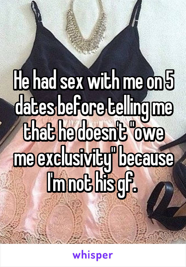 He had sex with me on 5 dates before telling me that he doesn't "owe me exclusivity" because I'm not his gf. 