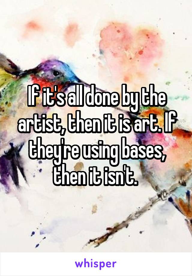 If it's all done by the artist, then it is art. If they're using bases, then it isn't. 