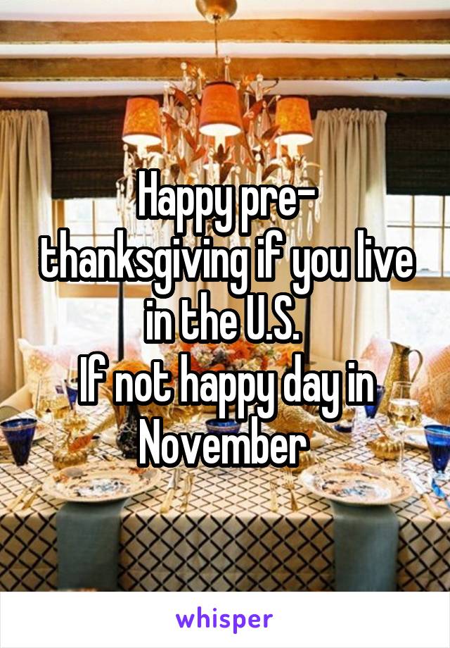 Happy pre- thanksgiving if you live in the U.S. 
If not happy day in November 