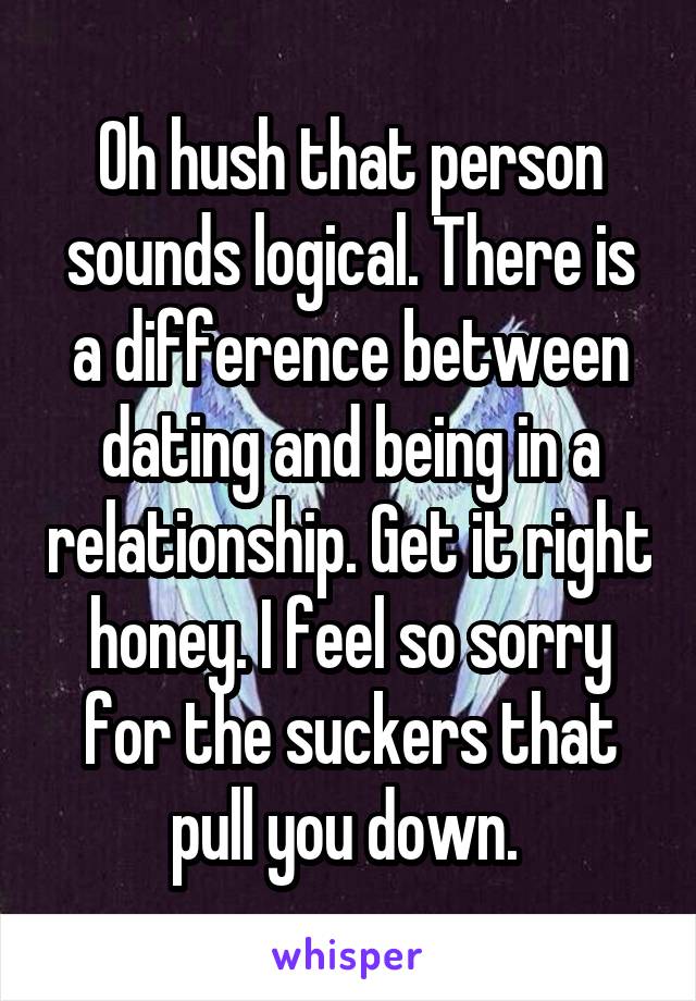 Oh hush that person sounds logical. There is a difference between dating and being in a relationship. Get it right honey. I feel so sorry for the suckers that pull you down. 