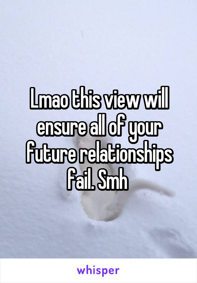 Lmao this view will ensure all of your future relationships fail. Smh 