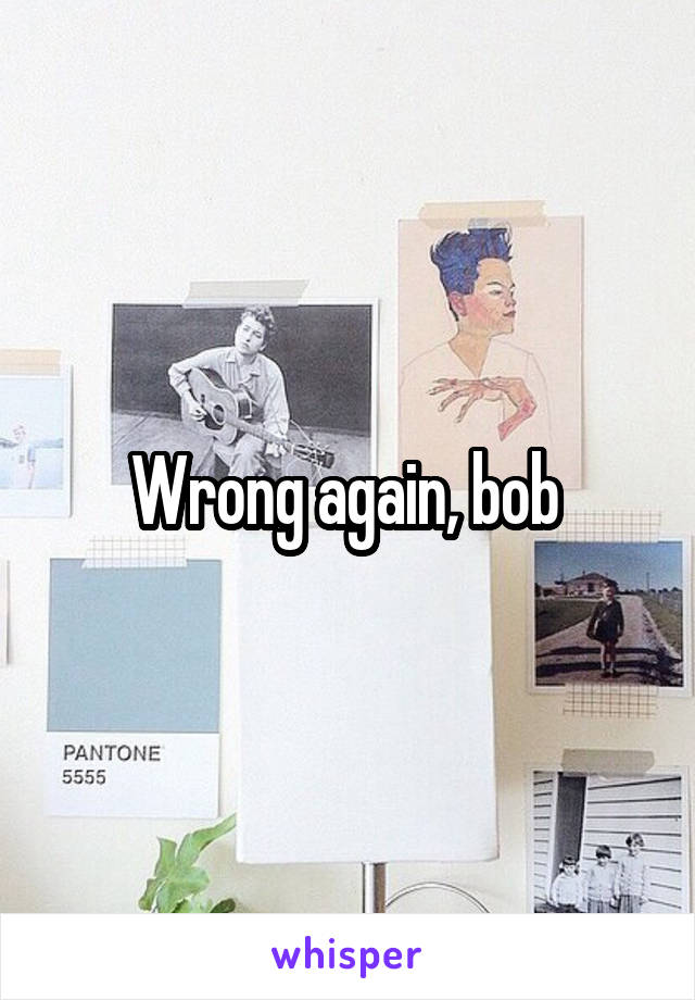 Wrong again, bob 