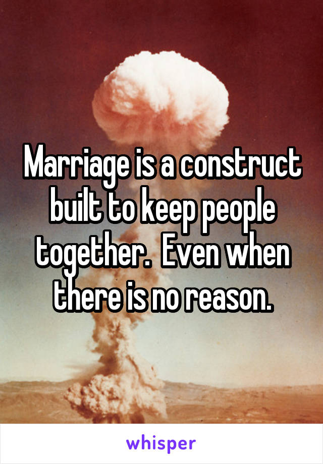 Marriage is a construct built to keep people together.  Even when there is no reason.