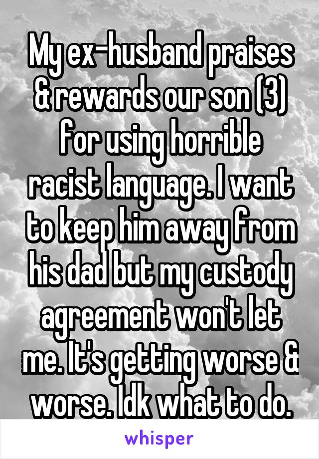 My ex-husband praises & rewards our son (3) for using horrible racist language. I want to keep him away from his dad but my custody agreement won't let me. It's getting worse & worse. Idk what to do.