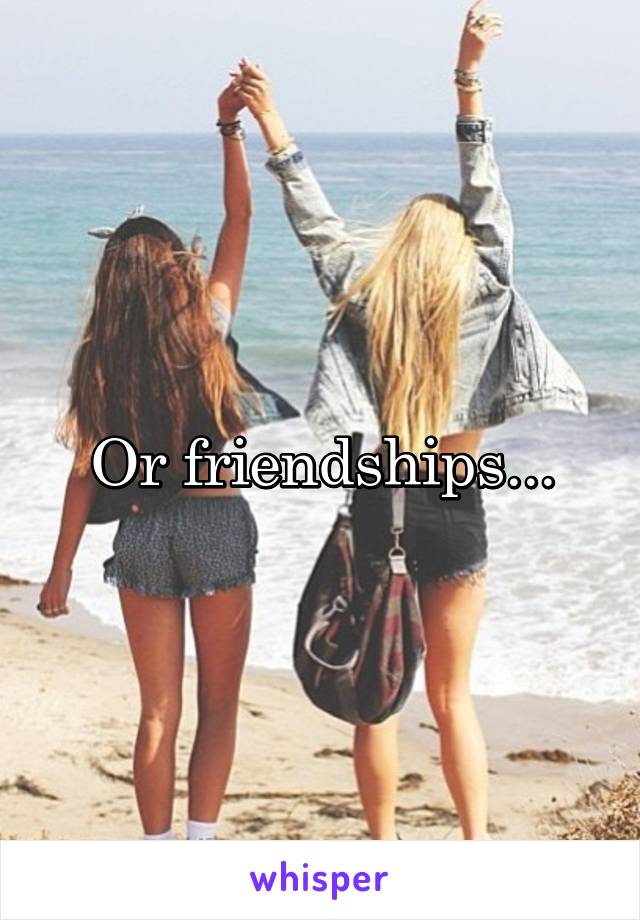 Or friendships...