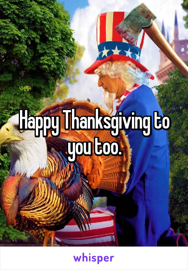 Happy Thanksgiving to you too.