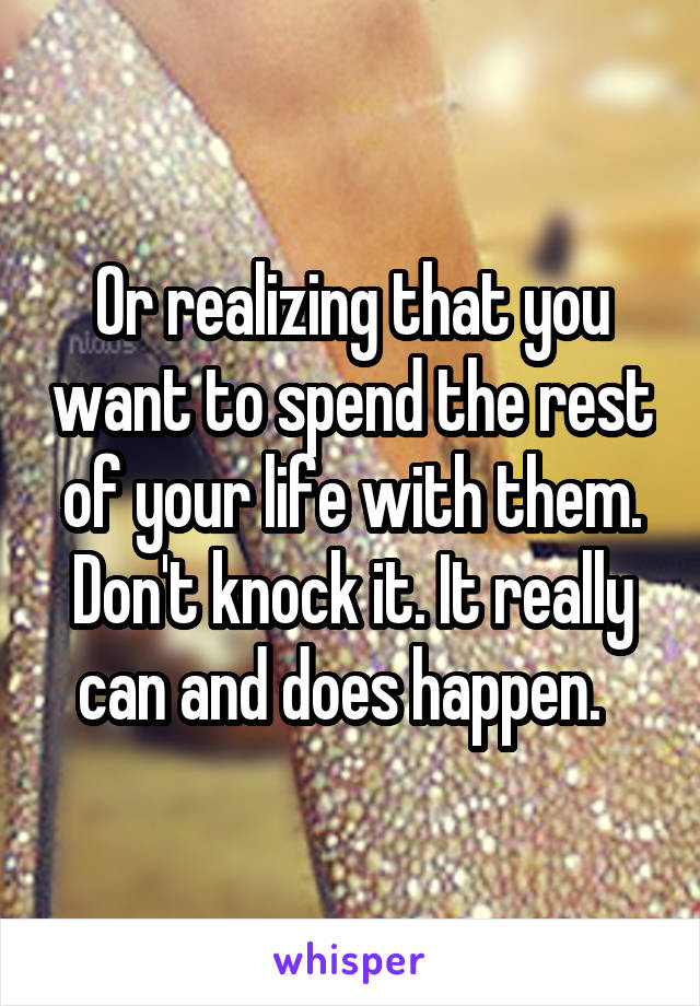 Or realizing that you want to spend the rest of your life with them. Don't knock it. It really can and does happen.  