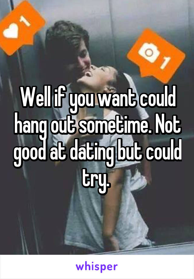 Well if you want could hang out sometime. Not good at dating but could try. 
