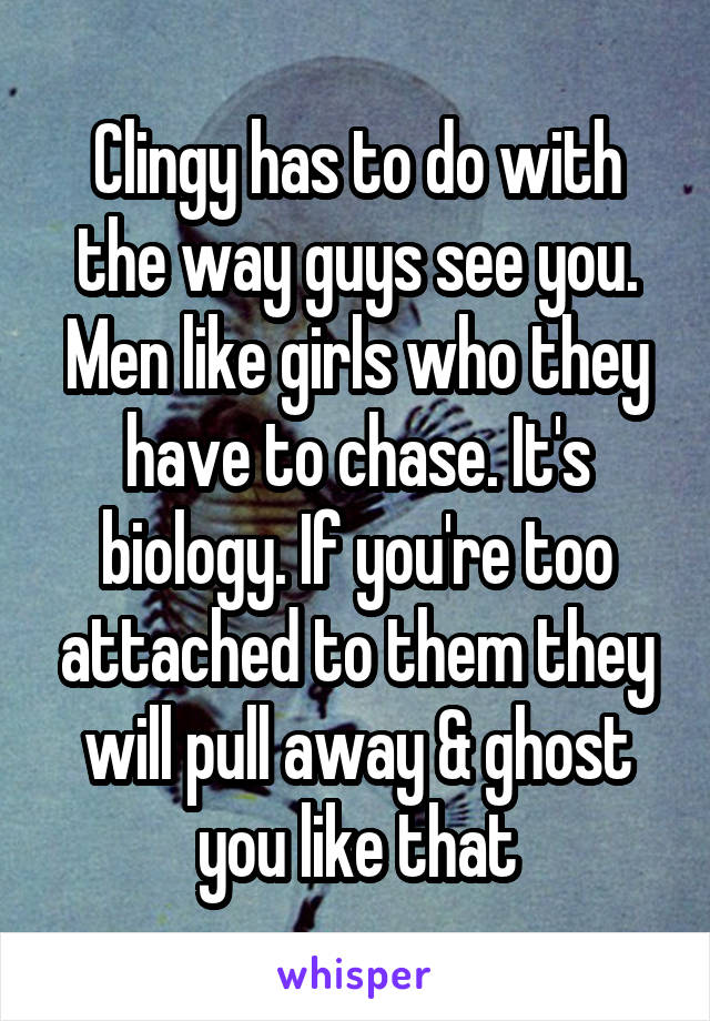 Clingy has to do with the way guys see you. Men like girls who they have to chase. It's biology. If you're too attached to them they will pull away & ghost you like that