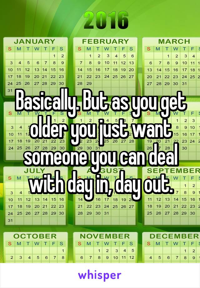 Basically. But as you get older you just want someone you can deal with day in, day out.