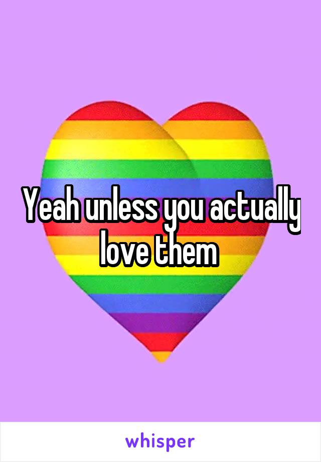 Yeah unless you actually love them 