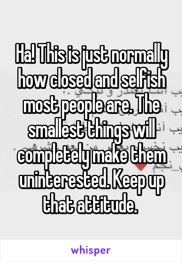 Ha! This is just normally how closed and selfish most people are. The smallest things will completely make them uninterested. Keep up that attitude. 