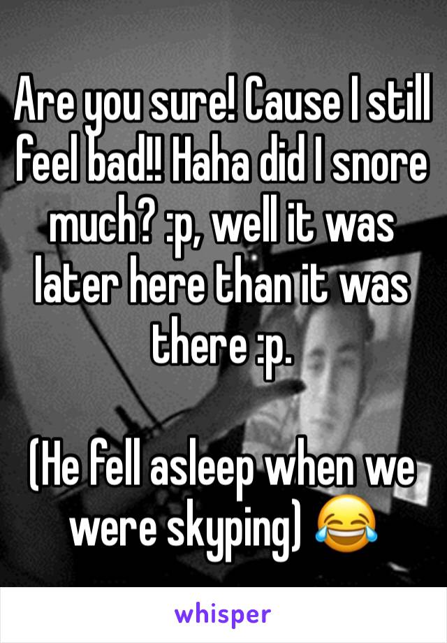 Are you sure! Cause I still feel bad!! Haha did I snore much? :p, well it was later here than it was there :p. 

(He fell asleep when we were skyping) 😂