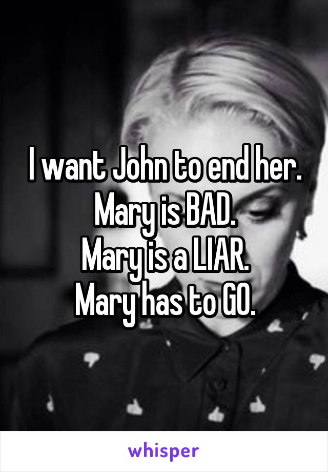 I want John to end her.
Mary is BAD.
Mary is a LIAR.
Mary has to GO.