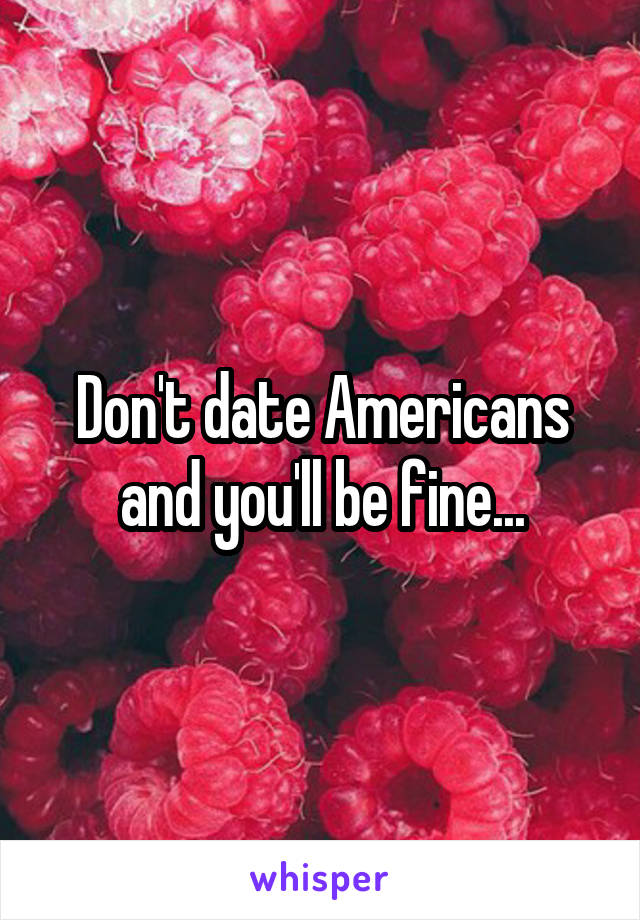 Don't date Americans and you'll be fine...