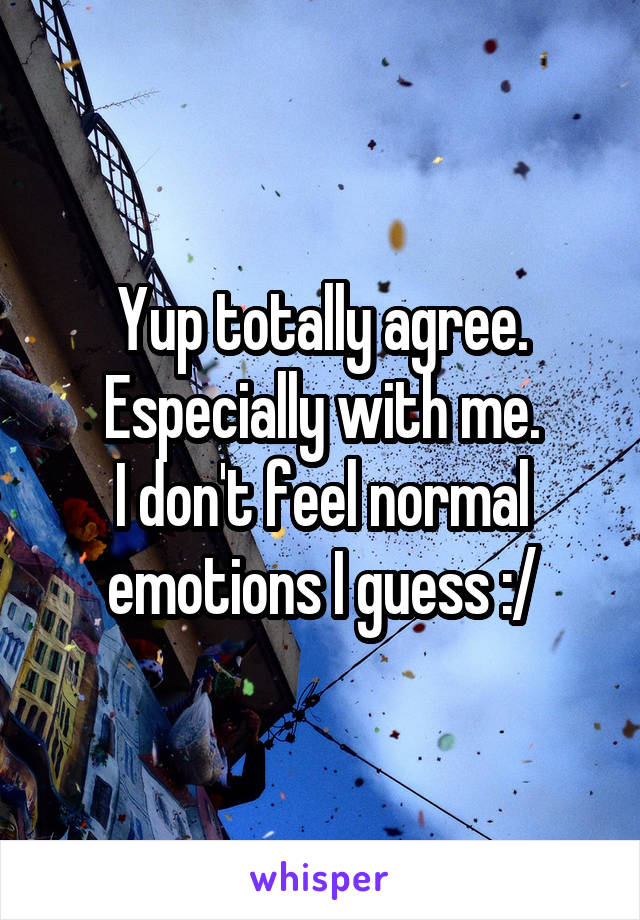 Yup totally agree.
Especially with me.
I don't feel normal emotions I guess :/