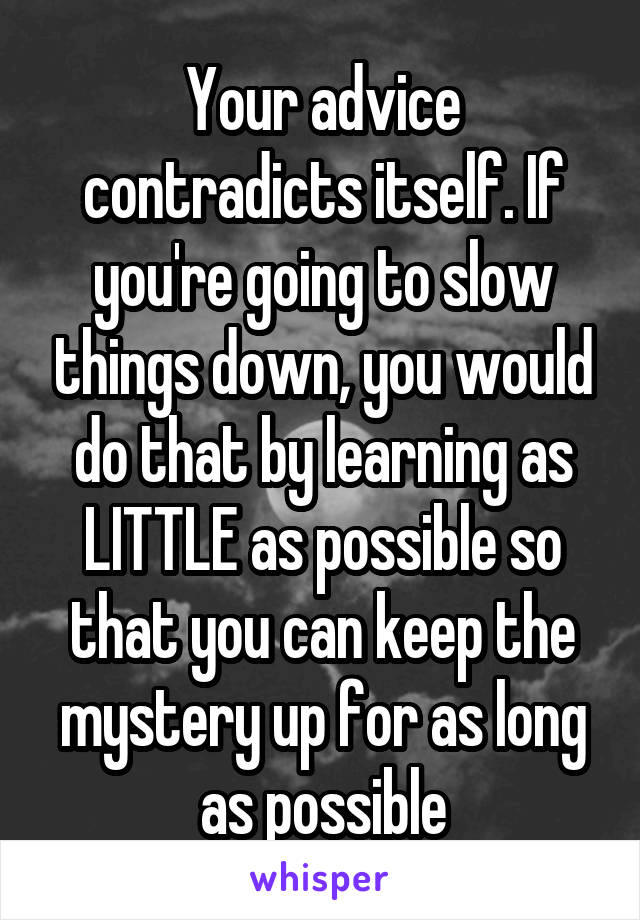 Your advice contradicts itself. If you're going to slow things down, you would do that by learning as LITTLE as possible so that you can keep the mystery up for as long as possible