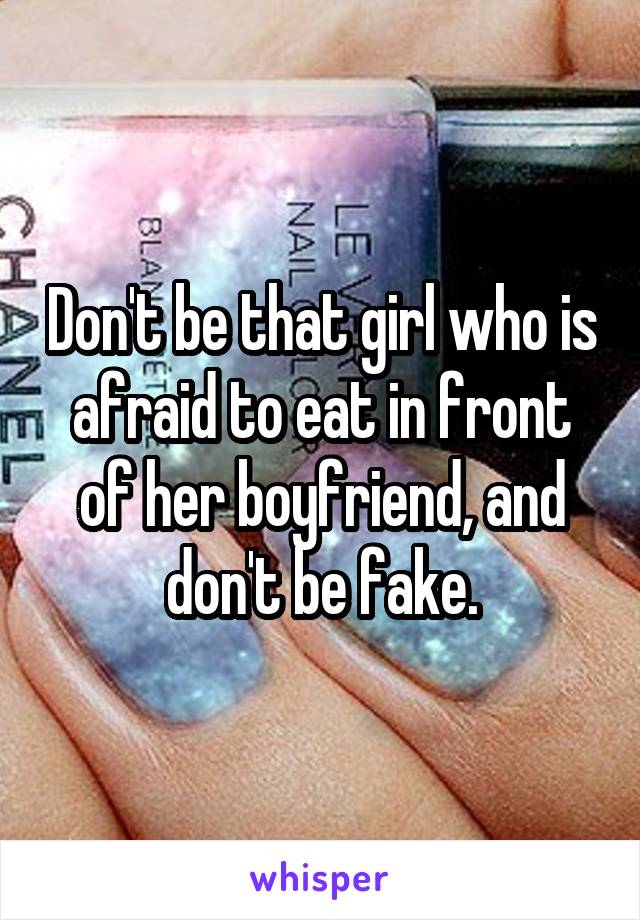 Don't be that girl who is afraid to eat in front of her boyfriend, and don't be fake.