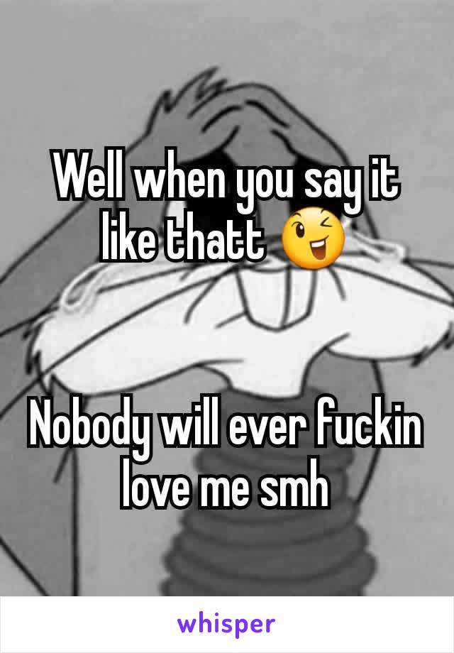 Well when you say it like thatt 😉


Nobody will ever fuckin love me smh