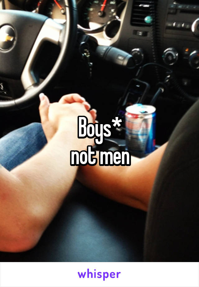 Boys*
not men