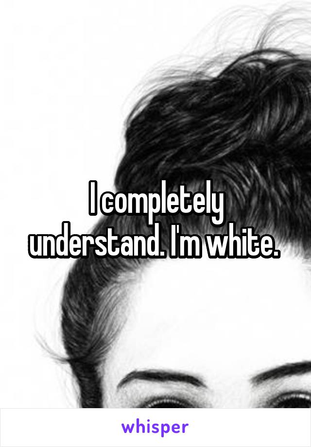 I completely understand. I'm white. 