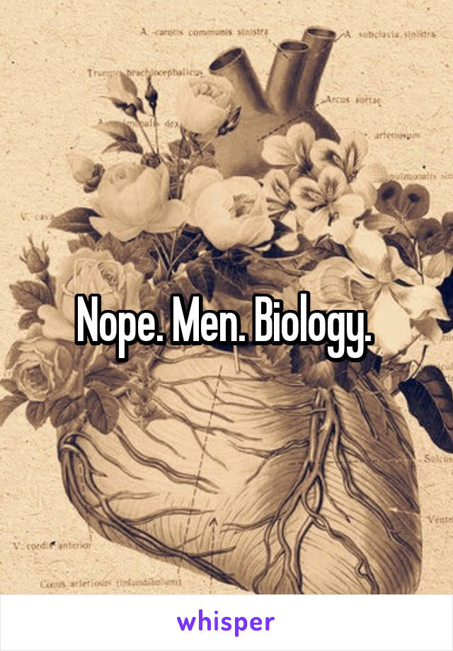 Nope. Men. Biology. 