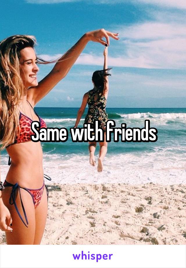 Same with friends