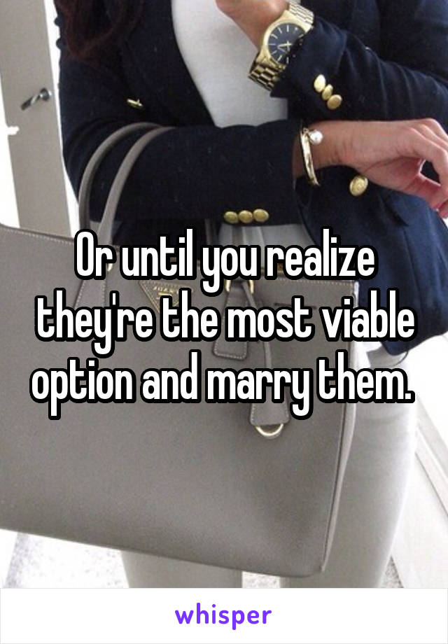 Or until you realize they're the most viable option and marry them. 