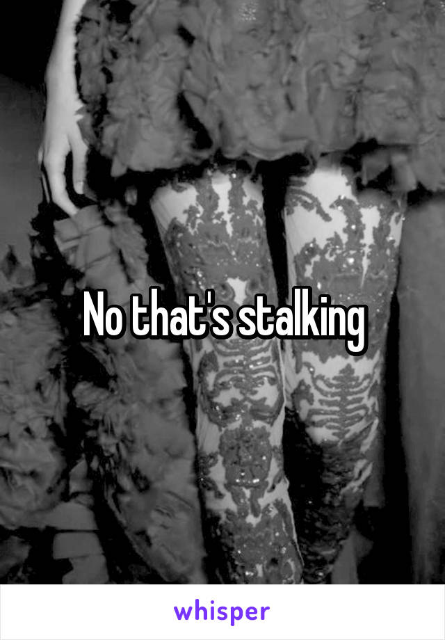 No that's stalking