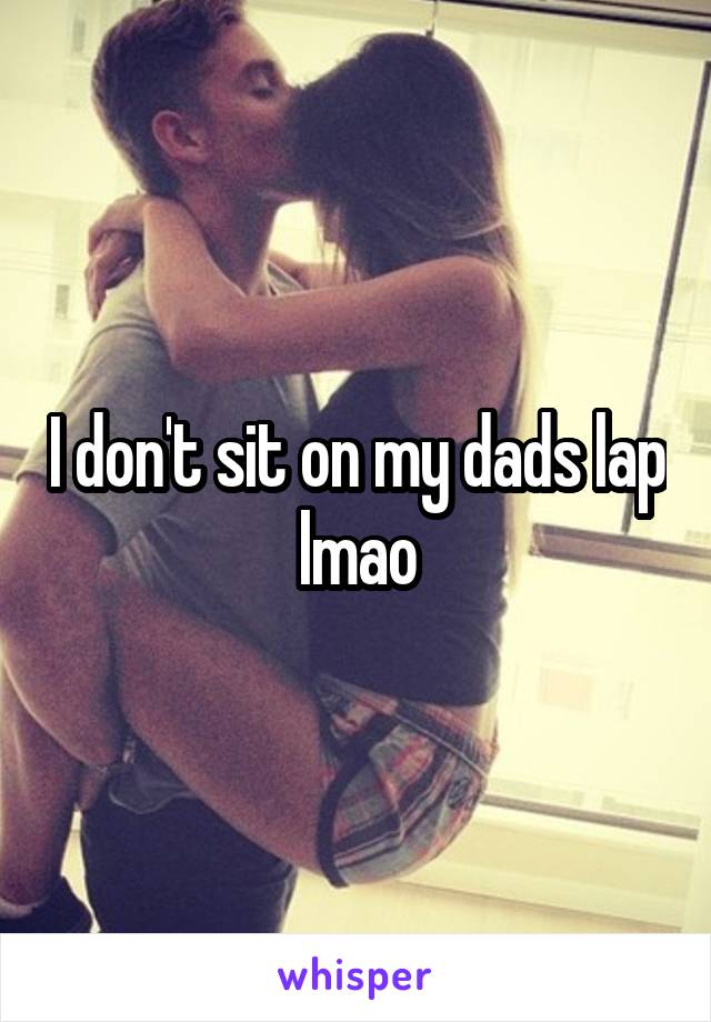 I don't sit on my dads lap lmao