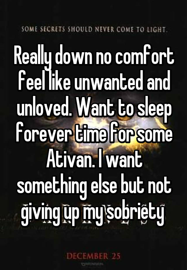 Really down no comfort feel like unwanted and unloved. Want to sleep forever time for some Ativan. I want something else but not giving up my sobriety 