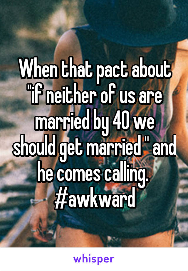 When that pact about "if neither of us are married by 40 we should get married " and he comes calling.  #awkward