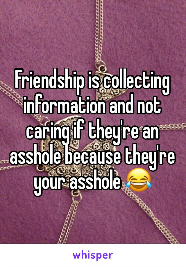 Friendship is collecting information and not caring if they're an asshole because they're your asshole 😂