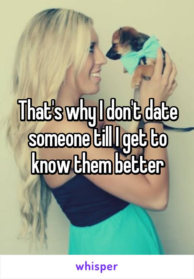 That's why I don't date someone till I get to know them better