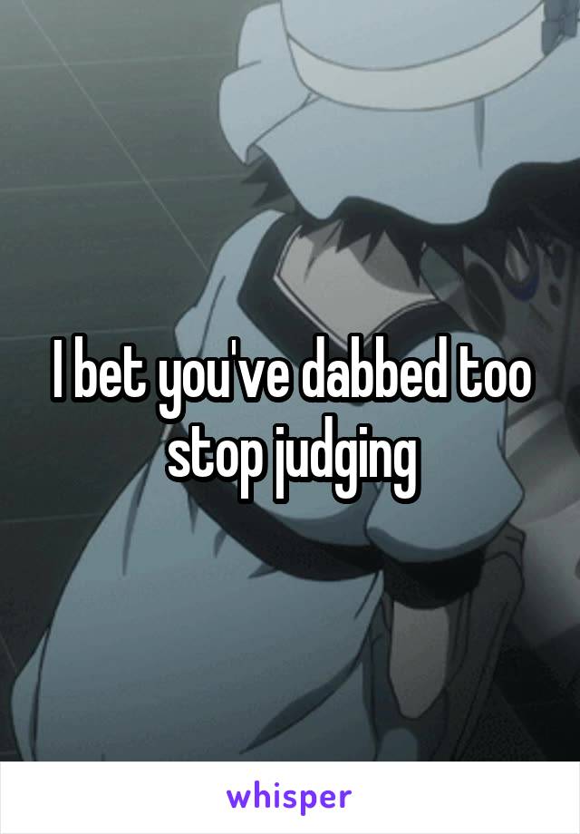 I bet you've dabbed too stop judging