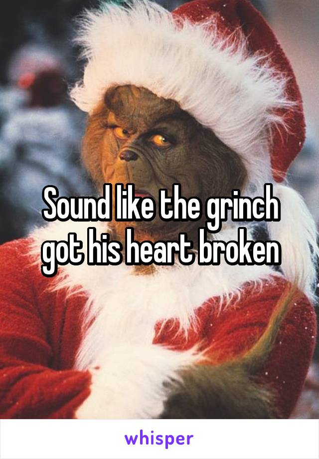 Sound like the grinch got his heart broken