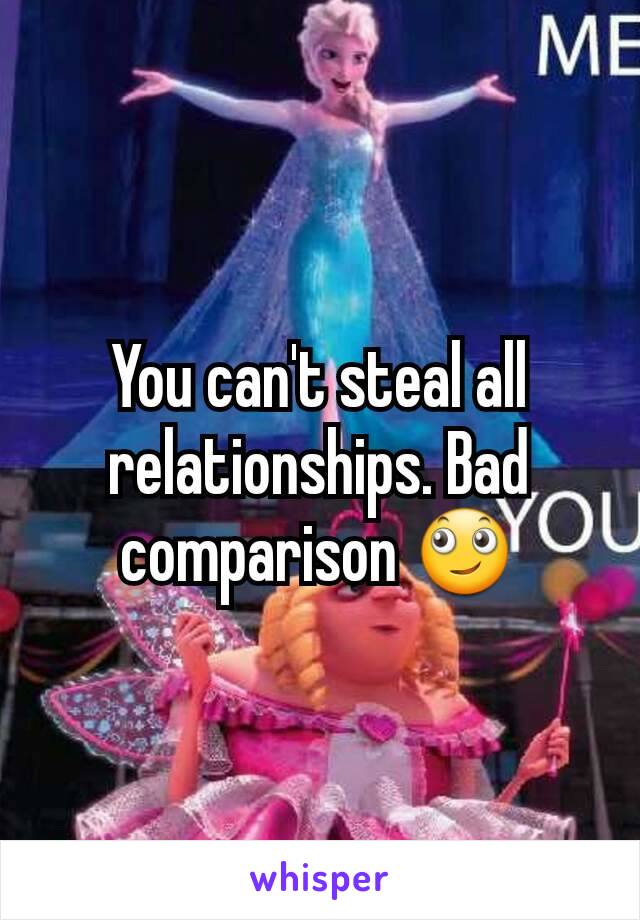 You can't steal all relationships. Bad comparison 🙄