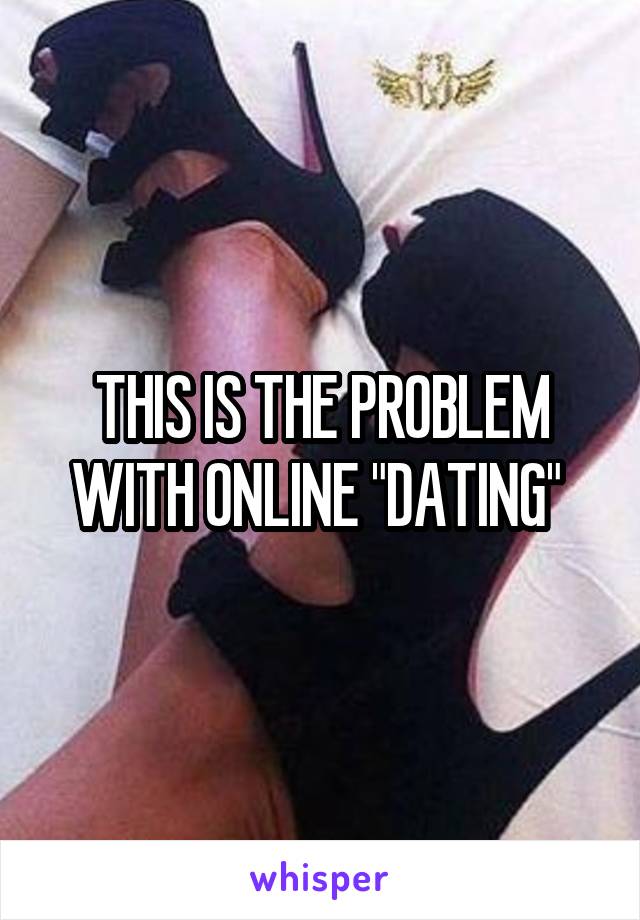 THIS IS THE PROBLEM WITH ONLINE "DATING" 