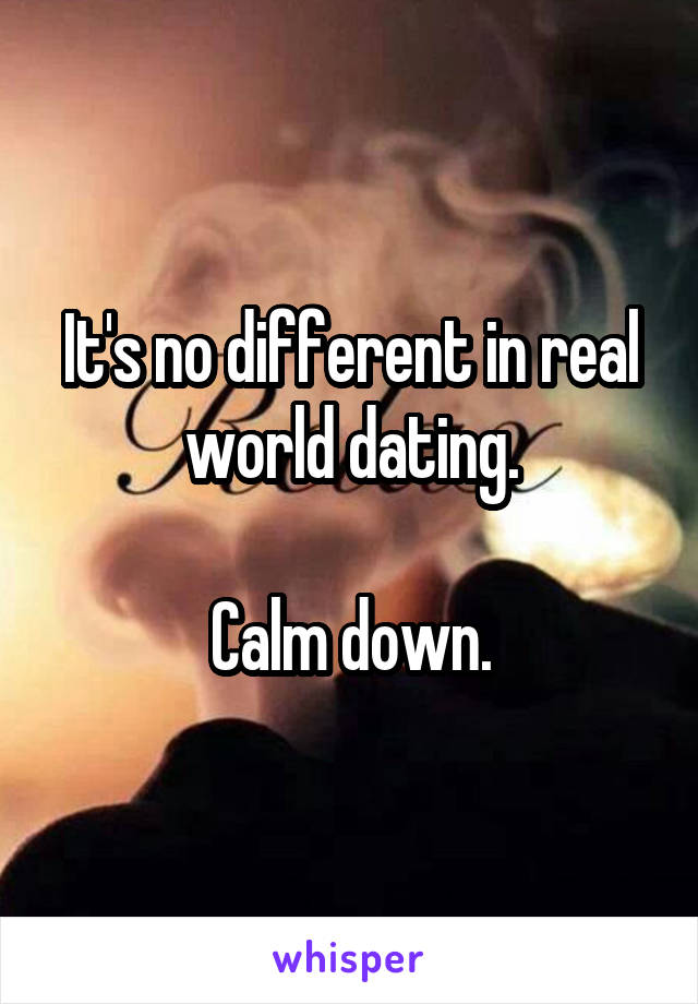 It's no different in real world dating.

Calm down.