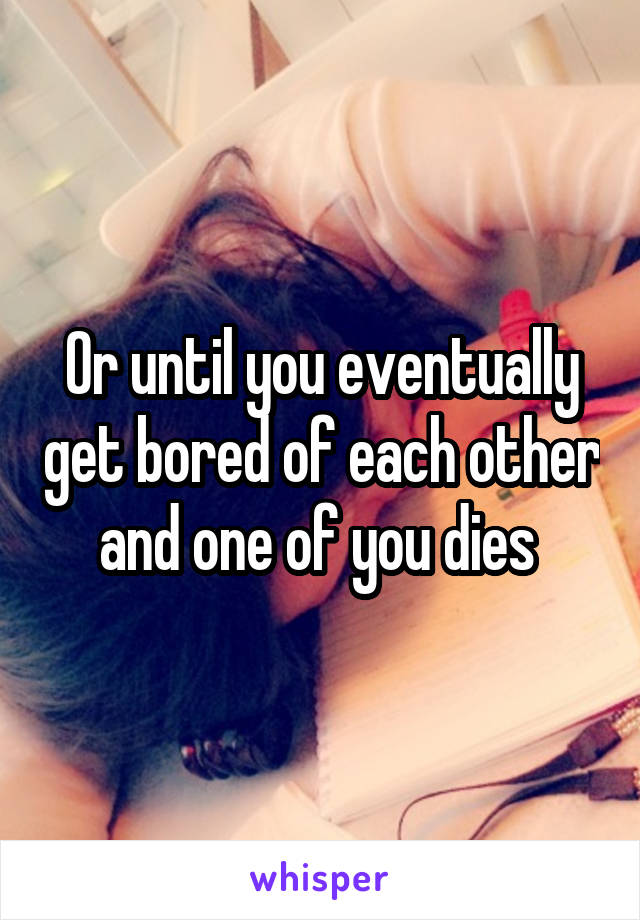 Or until you eventually get bored of each other and one of you dies 