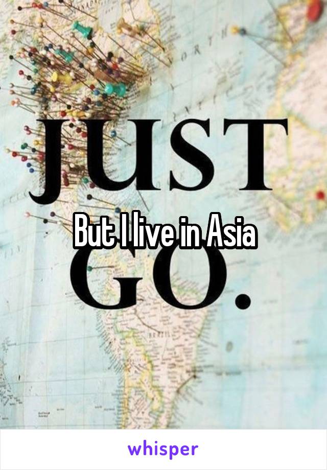 But I live in Asia