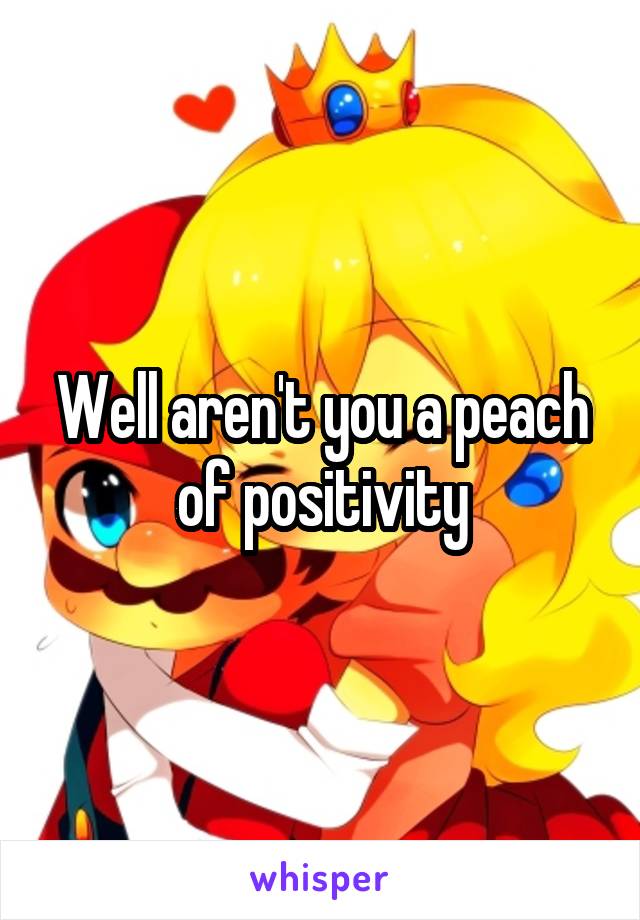 Well aren't you a peach of positivity