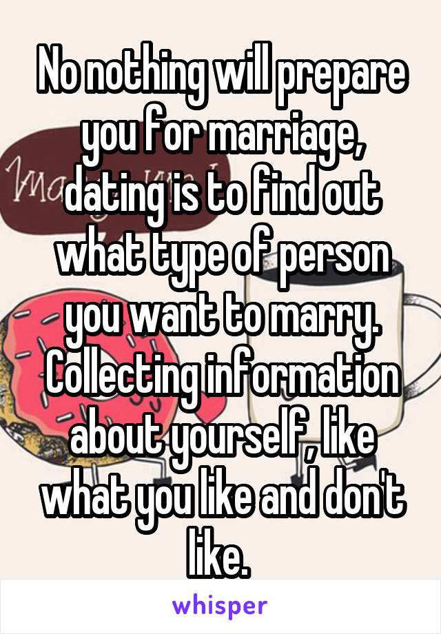 No nothing will prepare you for marriage, dating is to find out what type of person you want to marry. Collecting information about yourself, like what you like and don't like. 