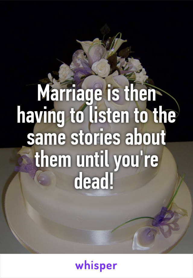 Marriage is then having to listen to the same stories about them until you're dead! 