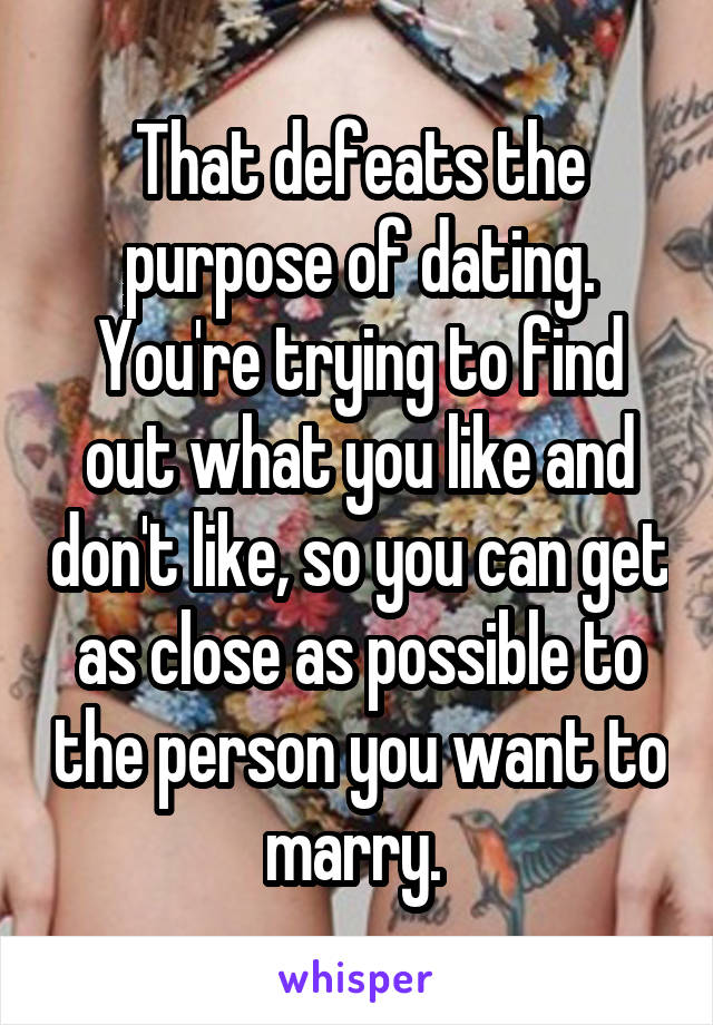 That defeats the purpose of dating. You're trying to find out what you like and don't like, so you can get as close as possible to the person you want to marry. 