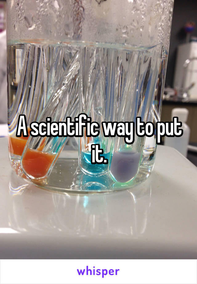 A scientific way to put it.