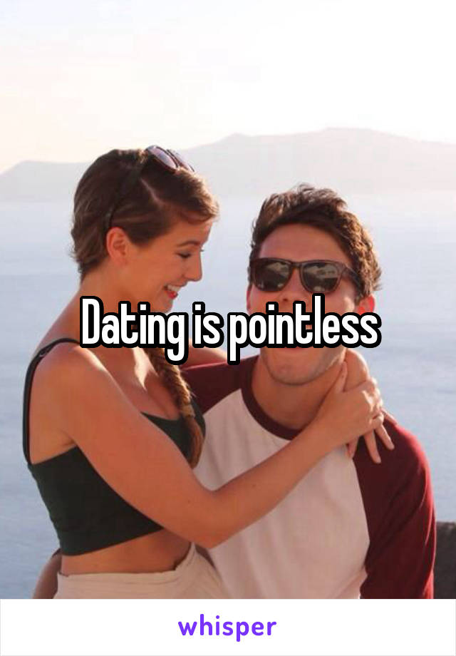 Dating is pointless